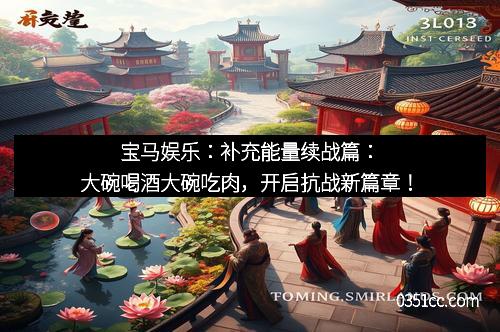 宝马娱乐：补充能量续战篇：大碗喝酒大碗吃肉，开启抗战新篇章！