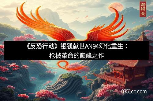 《反恐行动》银狐献世AN94幻化重生：枪械革命的巅峰之作