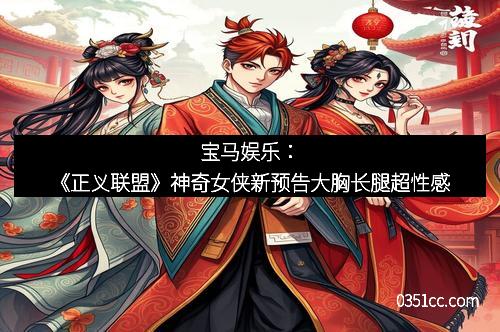 宝马娱乐：《正义联盟》神奇女侠新预告大胸长腿超性感
