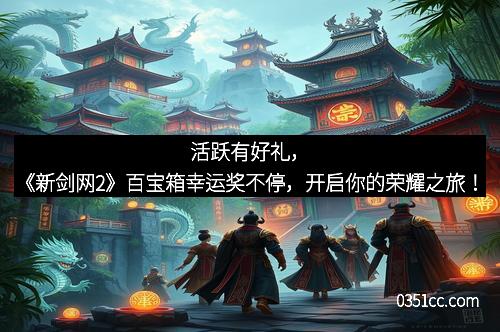 活跃有好礼，《新剑网2》百宝箱幸运奖不停，开启你的荣耀之旅！